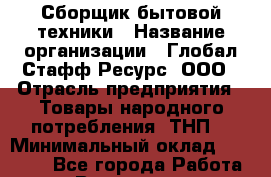 Сборщик бытовой техники › Название организации ­ Глобал Стафф Ресурс, ООО › Отрасль предприятия ­ Товары народного потребления (ТНП) › Минимальный оклад ­ 46 000 - Все города Работа » Вакансии   . Башкортостан респ.,Баймакский р-н